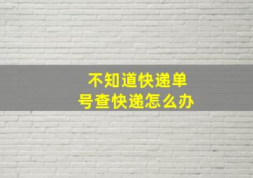 不知道快递单号查快递怎么办