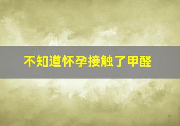 不知道怀孕接触了甲醛