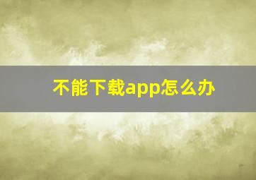 不能下载app怎么办