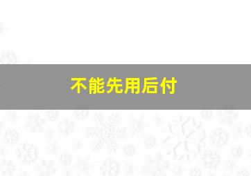 不能先用后付