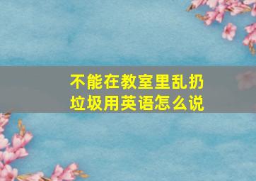 不能在教室里乱扔垃圾用英语怎么说