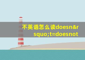 不英语怎么读doesn’t=doesnot