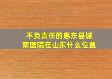 不负责任的惠东县城南医院在山东什么位置