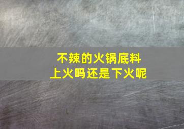 不辣的火锅底料上火吗还是下火呢