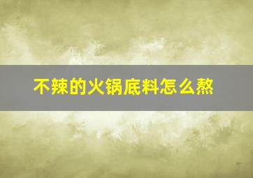 不辣的火锅底料怎么熬