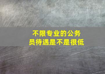 不限专业的公务员待遇是不是很低