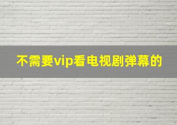 不需要vip看电视剧弹幕的