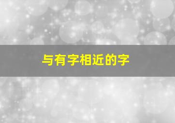 与有字相近的字