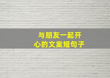 与朋友一起开心的文案短句子