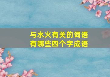 与水火有关的词语有哪些四个字成语