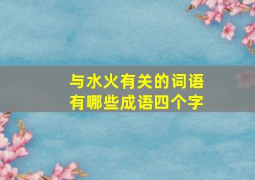 与水火有关的词语有哪些成语四个字