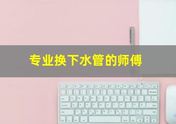 专业换下水管的师傅