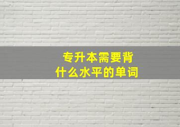 专升本需要背什么水平的单词