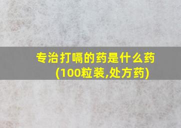 专治打嗝的药是什么药(100粒装,处方药)