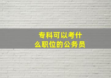 专科可以考什么职位的公务员