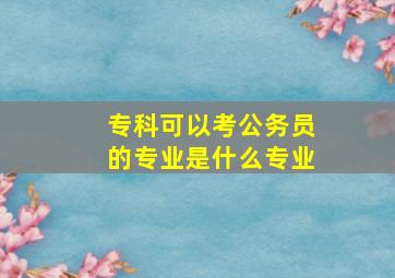 专科可以考公务员的专业是什么专业