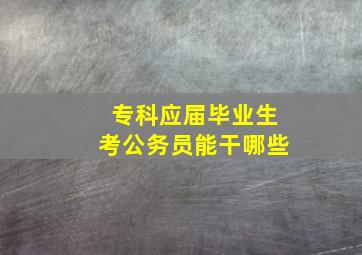 专科应届毕业生考公务员能干哪些