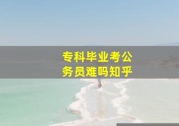 专科毕业考公务员难吗知乎