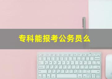 专科能报考公务员么