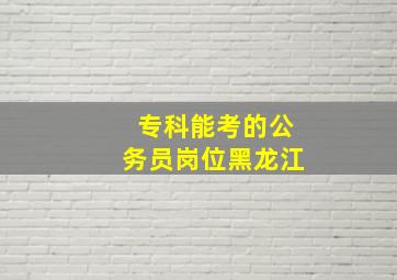 专科能考的公务员岗位黑龙江