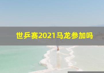 世乒赛2021马龙参加吗