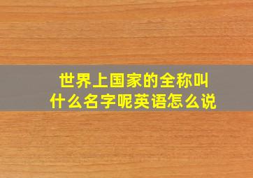 世界上国家的全称叫什么名字呢英语怎么说