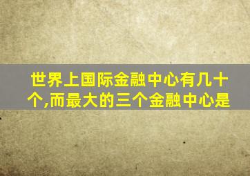 世界上国际金融中心有几十个,而最大的三个金融中心是