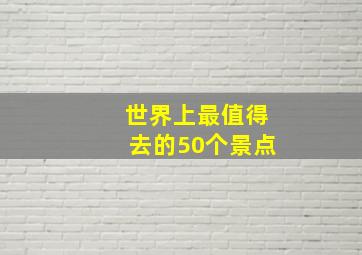 世界上最值得去的50个景点