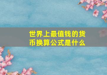 世界上最值钱的货币换算公式是什么