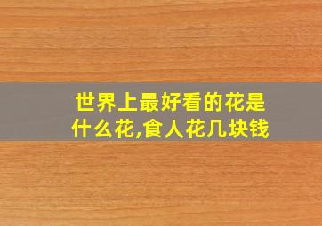 世界上最好看的花是什么花,食人花几块钱