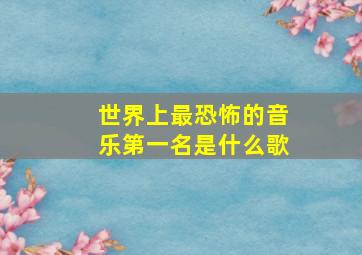 世界上最恐怖的音乐第一名是什么歌