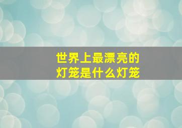 世界上最漂亮的灯笼是什么灯笼