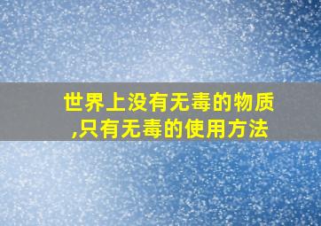 世界上没有无毒的物质,只有无毒的使用方法