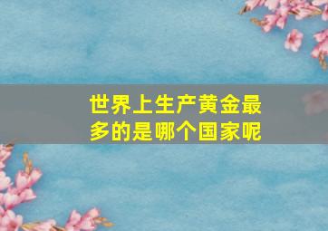 世界上生产黄金最多的是哪个国家呢