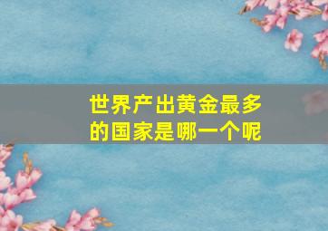 世界产出黄金最多的国家是哪一个呢