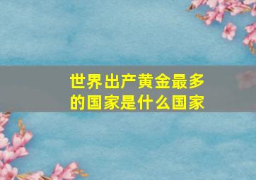 世界出产黄金最多的国家是什么国家