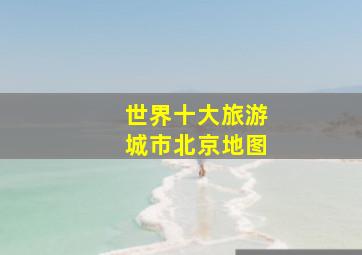 世界十大旅游城市北京地图