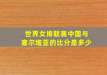 世界女排联赛中国与塞尔维亚的比分是多少