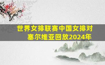 世界女排联赛中国女排对塞尔维亚回放2024年