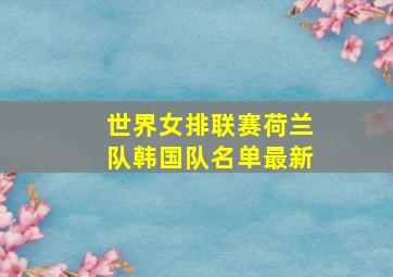 世界女排联赛荷兰队韩国队名单最新