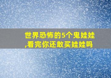 世界恐怖的5个鬼娃娃,看完你还敢买娃娃吗