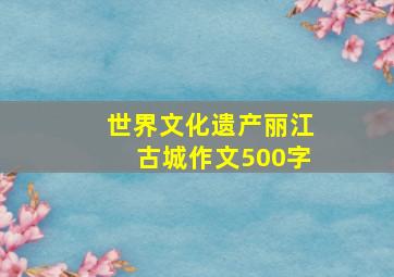 世界文化遗产丽江古城作文500字