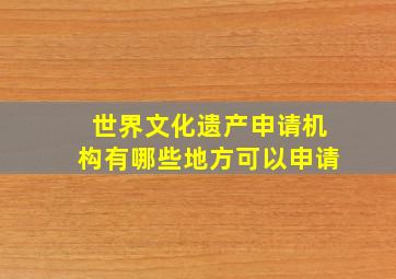 世界文化遗产申请机构有哪些地方可以申请