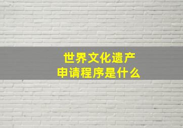 世界文化遗产申请程序是什么