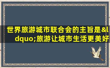 世界旅游城市联合会的主旨是“旅游让城市生活更美好”