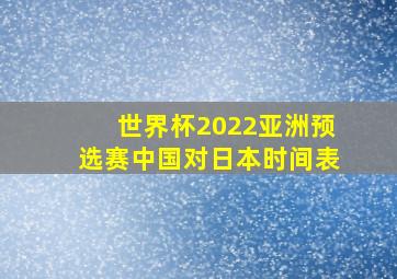 世界杯2022亚洲预选赛中国对日本时间表