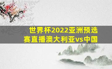 世界杯2022亚洲预选赛直播澳大利亚vs中国