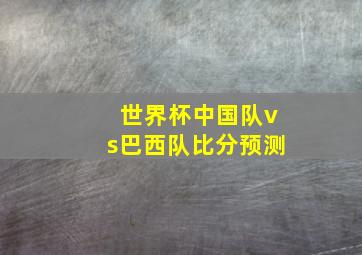 世界杯中国队vs巴西队比分预测