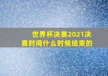 世界杯决赛2021决赛时间什么时候结束的