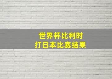 世界杯比利时打日本比赛结果